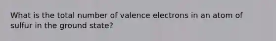 What is the total number of valence electrons in an atom of sulfur in the ground state?