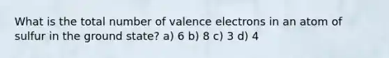 What is the total number of <a href='https://www.questionai.com/knowledge/knWZpHTJT4-valence-electrons' class='anchor-knowledge'>valence electrons</a> in an atom of sulfur in the ground state? a) 6 b) 8 c) 3 d) 4