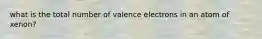 what is the total number of valence electrons in an atom of xenon?