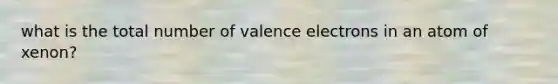 what is the total number of valence electrons in an atom of xenon?