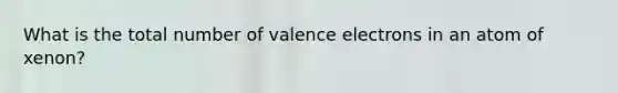 What is the total number of <a href='https://www.questionai.com/knowledge/knWZpHTJT4-valence-electrons' class='anchor-knowledge'>valence electrons</a> in an atom of xenon?