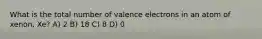 What is the total number of valence electrons in an atom of xenon, Xe? A) 2 B) 18 C) 8 D) 0