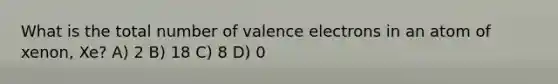 What is the total number of valence electrons in an atom of xenon, Xe? A) 2 B) 18 C) 8 D) 0