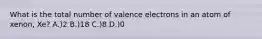 What is the total number of valence electrons in an atom of xenon, Xe? A.)2 B.)18 C.)8 D.)0