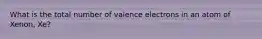 What is the total number of valence electrons in an atom of Xenon, Xe?