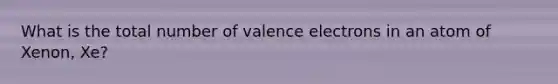 What is the total number of valence electrons in an atom of Xenon, Xe?