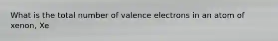 What is the total number of valence electrons in an atom of xenon, Xe