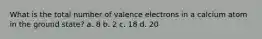 What is the total number of valence electrons in a calcium atom in the ground state? a. 8 b. 2 c. 18 d. 20