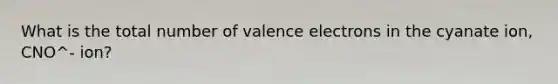 What is the total number of <a href='https://www.questionai.com/knowledge/knWZpHTJT4-valence-electrons' class='anchor-knowledge'>valence electrons</a> in the cyanate ion, CNO^- ion?