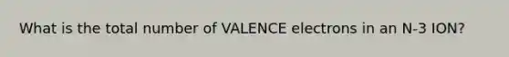 What is the total number of VALENCE electrons in an N-3 ION?