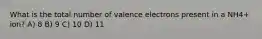 What is the total number of valence electrons present in a NH4+ ion? A) 8 B) 9 C) 10 D) 11