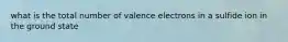 what is the total number of valence electrons in a sulfide ion in the ground state