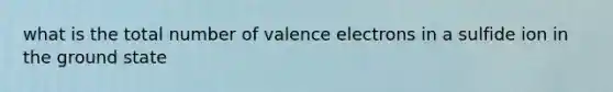 what is the total number of <a href='https://www.questionai.com/knowledge/knWZpHTJT4-valence-electrons' class='anchor-knowledge'>valence electrons</a> in a sulfide ion in the ground state