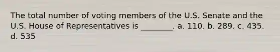 The total number of voting members of the U.S. Senate and the U.S. House of Representatives is ________. a. 110. b. 289. c. 435. d. 535