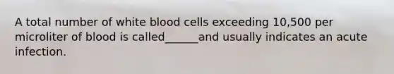 A total number of white blood cells exceeding 10,500 per microliter of blood is called______and usually indicates an acute infection.