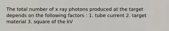 The total number of x ray photons produced at the target depends on the following factors : 1. tube current 2. target material 3. square of the kV