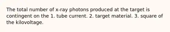 The total number of x-ray photons produced at the target is contingent on the 1. tube current. 2. target material. 3. square of the kilovoltage.