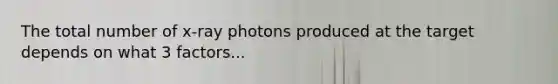 The total number of x-ray photons produced at the target depends on what 3 factors...