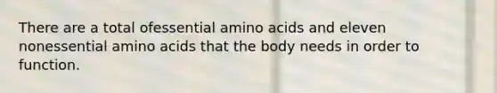 There are a total ofessential amino acids and eleven nonessential amino acids that the body needs in order to function.