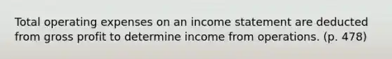 Total operating expenses on an income statement are deducted from gross profit to determine income from operations. (p. 478)