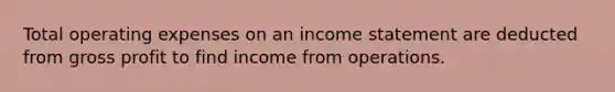 Total operating expenses on an income statement are deducted from gross profit to find income from operations.