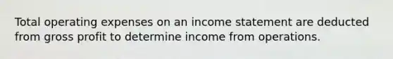 Total operating expenses on an income statement are deducted from gross profit to determine income from operations.