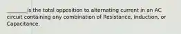 ________is the total opposition to alternating current in an AC circuit containing any combination of Resistance, Induction, or Capacitance.