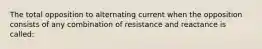 The total opposition to alternating current when the opposition consists of any combination of resistance and reactance is called: