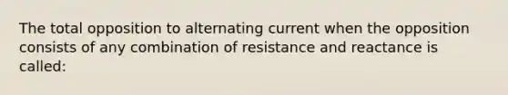 The total opposition to alternating current when the opposition consists of any combination of resistance and reactance is called: