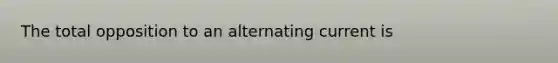 The total opposition to an alternating current is