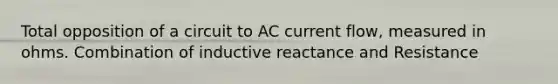 Total opposition of a circuit to AC current flow, measured in ohms. Combination of inductive reactance and Resistance