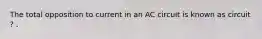 The total opposition to current in an AC circuit is known as circuit ? .