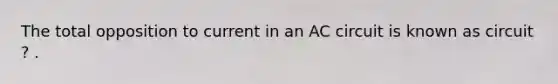 The total opposition to current in an AC circuit is known as circuit ? .