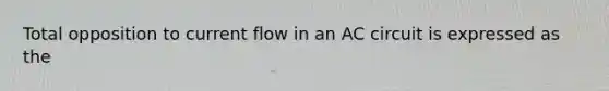 Total opposition to current flow in an AC circuit is expressed as the