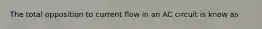 The total opposition to current flow in an AC circuit is know as