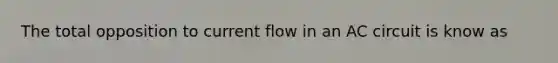 The total opposition to current flow in an AC circuit is know as