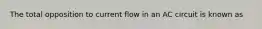 The total opposition to current flow in an AC circuit is known as