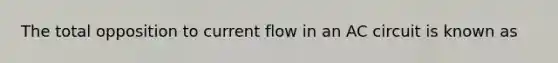 The total opposition to current flow in an AC circuit is known as