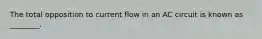 The total opposition to current flow in an AC circuit is known as ________.