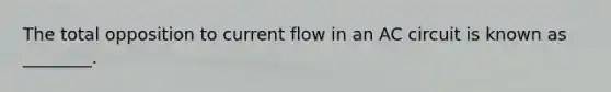 The total opposition to current flow in an AC circuit is known as ________.