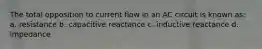 The total opposition to current flow in an AC circuit is known as: a. resistance b. capacitive reactance c. inductive reactance d. impedance