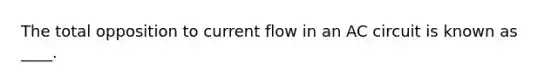 The total opposition to current flow in an AC circuit is known as ____.