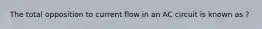 The total opposition to current flow in an AC circuit is known as ?