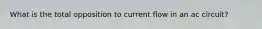 What is the total opposition to current flow in an ac circuit?