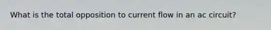 What is the total opposition to current flow in an ac circuit?