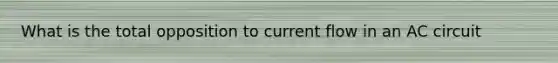 What is the total opposition to current flow in an AC circuit