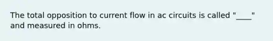 The total opposition to current flow in ac circuits is called "____" and measured in ohms.