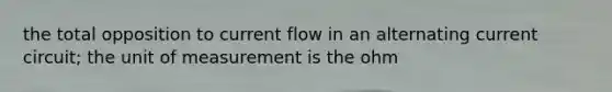 the total opposition to current flow in an alternating current circuit; the unit of measurement is the ohm