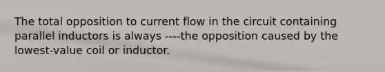 The total opposition to current flow in the circuit containing parallel inductors is always ----the opposition caused by the lowest-value coil or inductor.