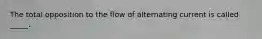 The total opposition to the flow of alternating current is called _____.